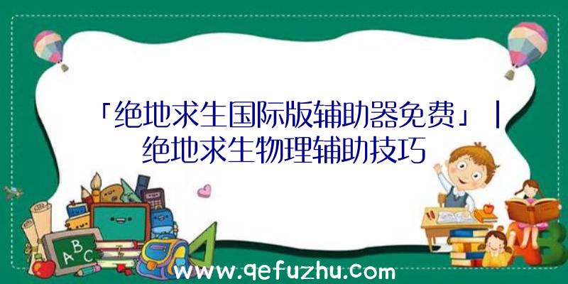 「绝地求生国际版辅助器免费」|绝地求生物理辅助技巧